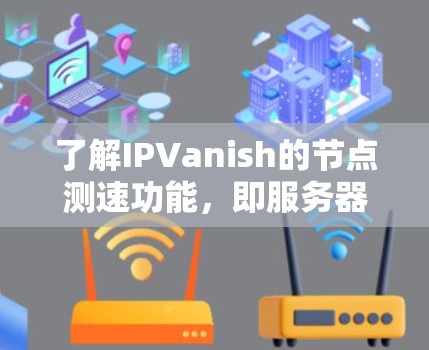 了解IPVanish的节点测速功能，即服务器测试部分，可以按照以下步骤进行