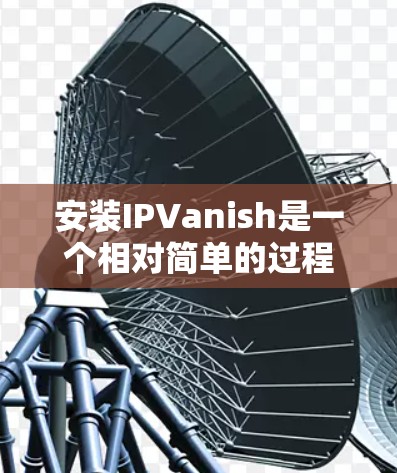 安装IPVanish是一个相对简单的过程，以下是详细的步骤指南