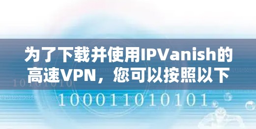 为了下载并使用IPVanish的高速VPN，您可以按照以下步骤操作