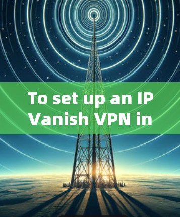 To set up an IPVanish VPN in your browser,follow these organized steps: