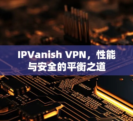 IPVanish VPN，性能与安全的平衡之道