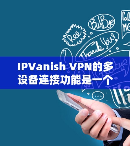 IPVanish VPN的多设备连接功能是一个全面且强大的服务，它支持多设备互操作性，提供了高度的安全性和灵活性。以下是对这一功能的详细评测