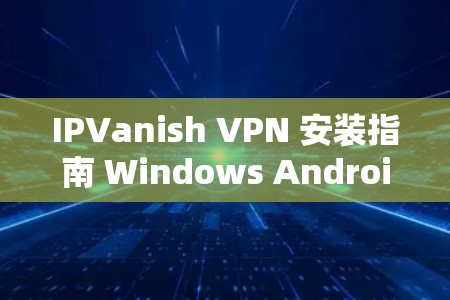 IPVanish VPN 安装指南 Windows Android 下的简单安装步骤