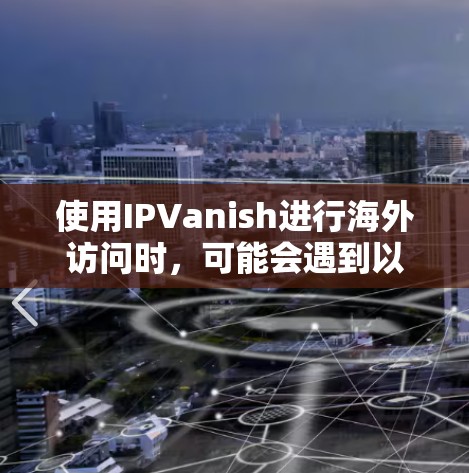 使用IPVanish进行海外访问时，可能会遇到以下问题和解决方案