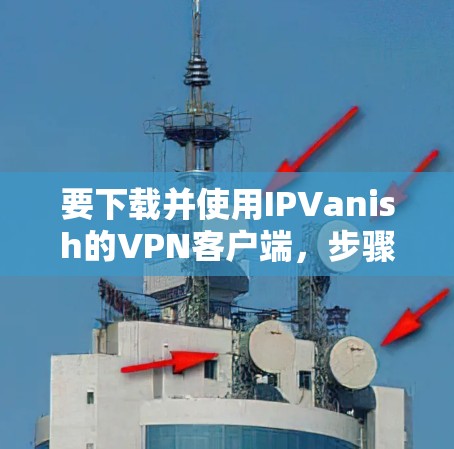 要下载并使用IPVanish的VPN客户端，步骤如下