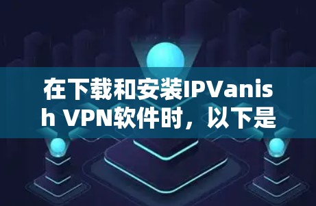 在下载和安装IPVanish VPN软件时，以下是一步步的操作指南
