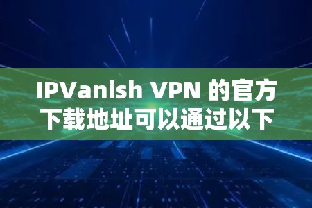 IPVanish VPN 的官方下载地址可以通过以下途径获取