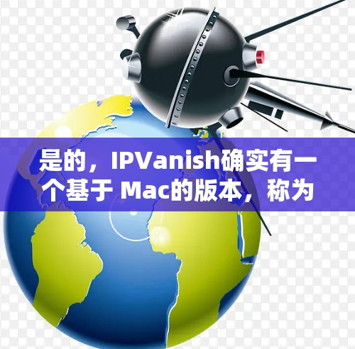 是的，IPVanish确实有一个基于 Mac的版本，称为 Vanish。Vanish是一个流行的轻量级VPN应用，专为Mac设计，旨在提供一个简单、高效和安全的VPN体验
