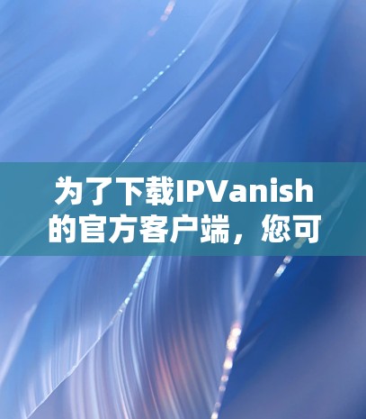 为了下载IPVanish的官方客户端，您可以按照以下步骤进行