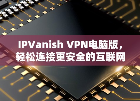 IPVanish VPN电脑版，轻松连接更安全的互联网