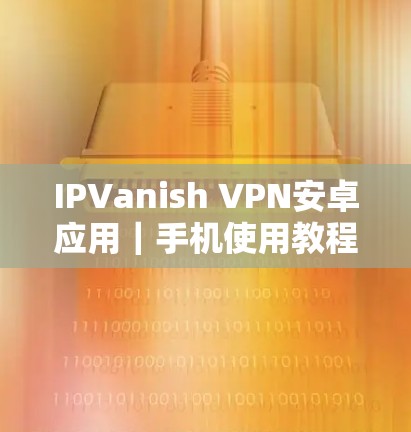 IPVanish VPN安卓应用｜手机使用教程