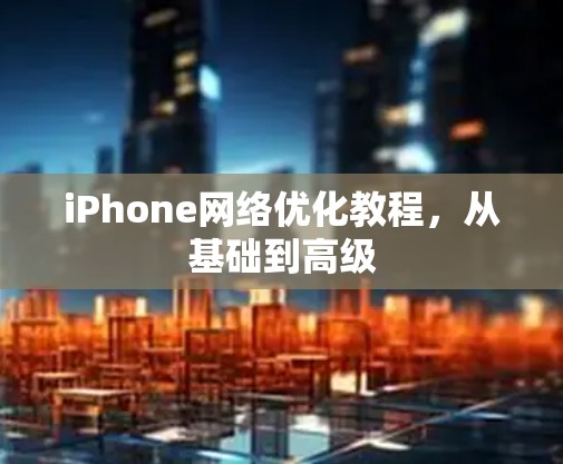 iPhone网络优化教程，从基础到高级