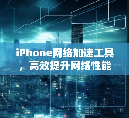 iPhone网络加速工具，高效提升网络性能的实用方法