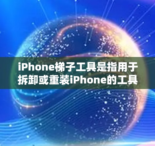 iPhone梯子工具是指用于拆卸或重装iPhone的工具，通常包括螺丝刀、螺丝剪、梯子等。这些工具可以帮助用户更好地管理和维护iPhone设备。以下是关于iPhone梯子工具的常见知识和使用建议