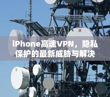 iPhone高速VPN，隐私保护的最新威胁与解决方案