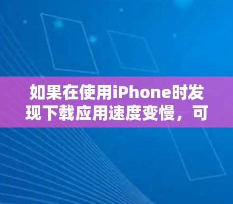 如果在使用iPhone时发现下载应用速度变慢，可以按照以下步骤进行排查和解决