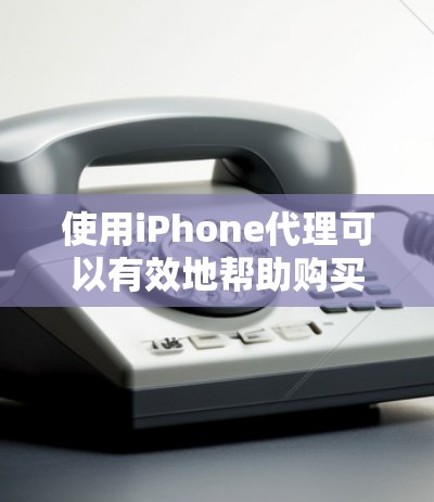 使用iPhone代理可以有效地帮助购买者获取iPhone，提供多种服务，如价格查询、促销活动、产品信息和特性。以下是一个清晰的使用指南