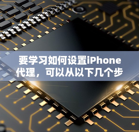 要学习如何设置iPhone代理，可以从以下几个步骤开始
