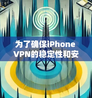 为了确保iPhone VPN的稳定性和安全性，以下是一些详细的建议和步骤