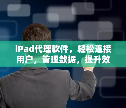 iPad代理软件，轻松连接用户，管理数据，提升效率