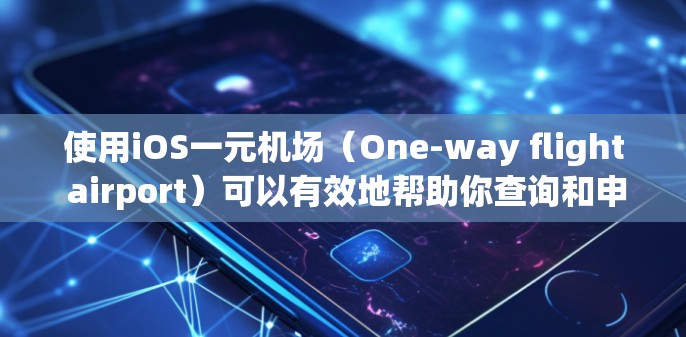 使用iOS一元机场（One-way flight airport）可以有效地帮助你查询和申请航班，特别是在需要连接多个城市的情况下。以下是一个清晰的步骤指南，帮助你顺利完成航班查询和转机