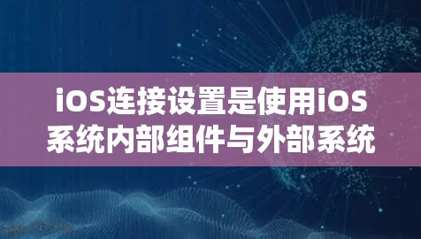 iOS连接设置是使用iOS系统内部组件与外部系统或应用程序进行通信的工具。以下是详细的步骤指南，帮助你学习iOS连接设置
