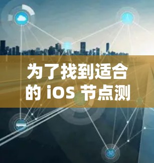 为了找到适合的 iOS 节点测速软件，按照以下步骤进行