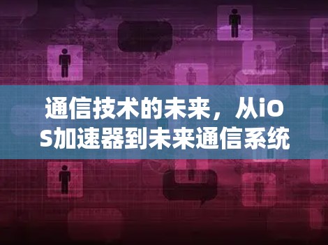 通信技术的未来，从iOS加速器到未来通信系统的革命