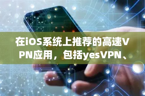 在iOS系统上推荐的高速VPN应用，包括yesVPN、VNet和NetVPN，这些应用在iOS上运行良好，提供可靠且快速的连接速度。以下是详细的推荐和分析