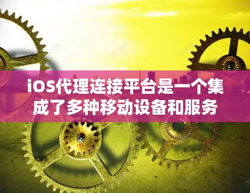 iOS代理连接平台是一个集成了多种移动设备和服务的平台，旨在简化iOS设备之间的数据传输。以下是几个主要的iOS代理连接平台及其特点