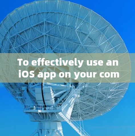 To effectively use an iOS app on your computer,follow these organized steps: