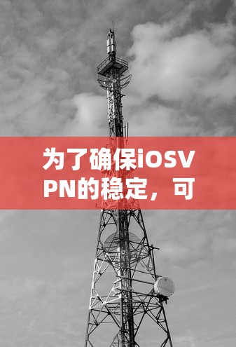 为了确保iOSVPN的稳定，可以按照以下步骤进行检查和优化