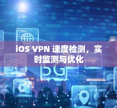 iOS VPN 速度检测，实时监测与优化