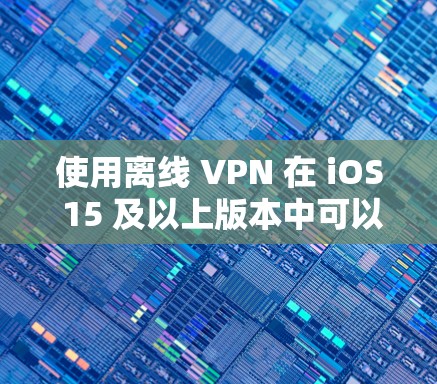 使用离线 VPN 在 iOS 15 及以上版本中可以有效地在断网时快速访问远程服务器或设备，减少网络延迟。以下是详细的使用技巧