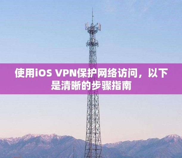 使用iOS VPN保护网络访问，以下是清晰的步骤指南