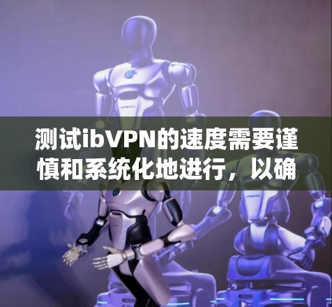 测试ibVPN的速度需要谨慎和系统化地进行，以确保准确性和可靠性。以下是一些详细的步骤和注意事项，帮助你有效地测试ibVPN的速度