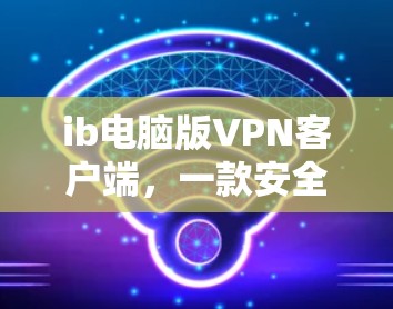 ib电脑版VPN客户端，一款安全可靠的安全防护解决方案