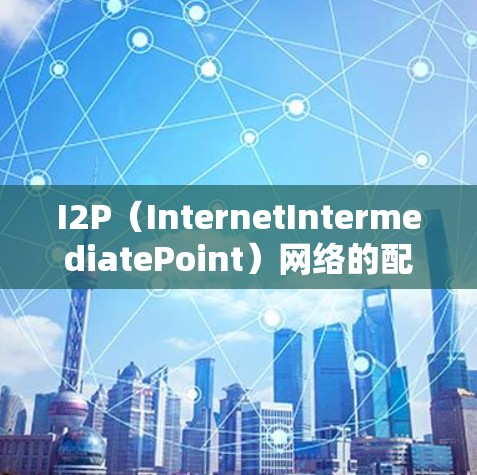 I2P（InternetIntermediatePoint）网络的配置是设置VPN（如VPN、端到端网络（P2P）等）的基本步骤。以下是一个详细的I2P网络配置指南，涵盖常见步骤和注意事项