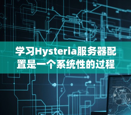 学习Hysteria服务器配置是一个系统性的过程，涉及多个模块和字段，需逐步深入理解和操作。以下是一个有条理的总结，帮助你更好地理解Hysteria的配置流程