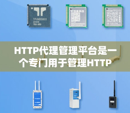 HTTP代理管理平台是一个专门用于管理HTTP代理服务器的系统，提供了从代理的创建、配置到监控和管理的全面功能。以下是对该平台的详细总结