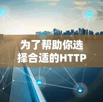 为了帮助你选择合适的HTTP代理工具，以下是详细的分析和建议