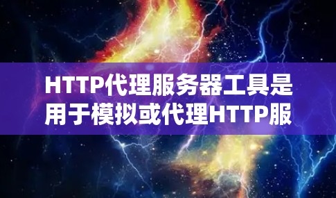 HTTP代理服务器工具是用于模拟或代理HTTP服务器请求的工具，广泛应用于性能测试、安全分析、流量监控等领域。以下是选择和使用这些工具的详细介绍