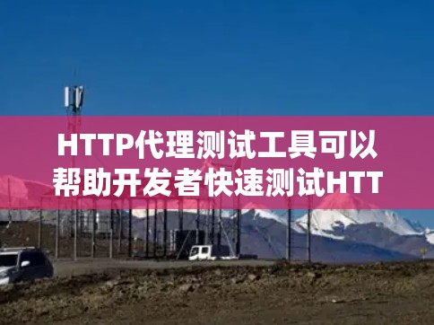 HTTP代理测试工具可以帮助开发者快速测试HTTP脚本的性能和稳定性。以下是一些常用的HTTP代理测试工具，它们各有特点，适合不同的场景