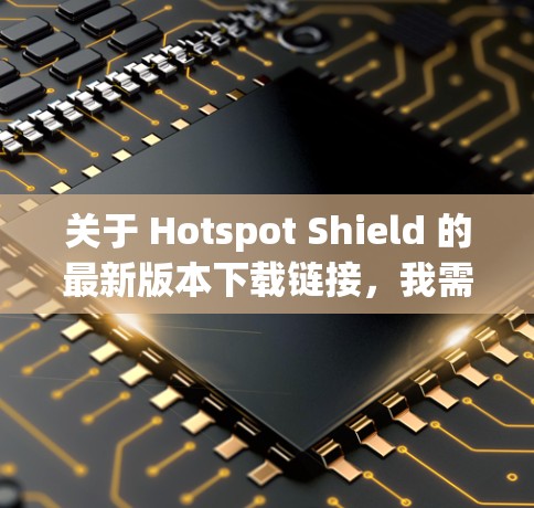 关于 Hotspot Shield 的最新版本下载链接，我需要确认一下，因为 Hotspot Shield 是针对移动设备的，可能有不同的版本和功能