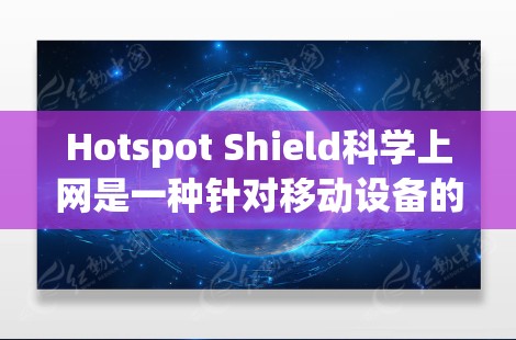 Hotspot Shield科学上网是一种针对移动设备的VPN工具，主要为中国用户设计，旨在提供简单易用的网络连接服务。以下是对其评测的详细分析