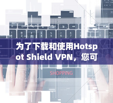为了下载和使用Hotspot Shield VPN，您可以按照以下步骤进行