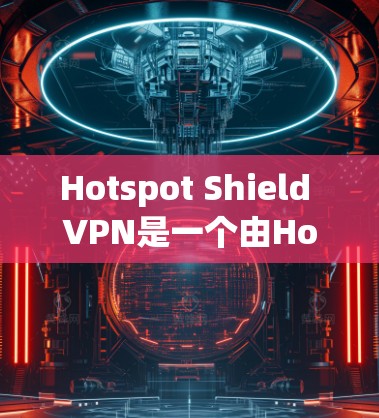 Hotspot Shield VPN是一个由Hotspot Shield公司开发的VPN产品，旨在提供安全、可靠的网络连接体验。以下是关于其真实速度体验的详细分析