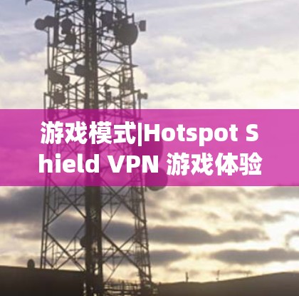 游戏模式|Hotspot Shield VPN 游戏体验测试，技术与用户体验的平衡
