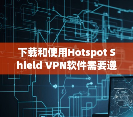 下载和使用Hotspot Shield VPN软件需要遵循以下步骤，以确保安全和流畅的使用体验