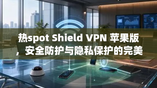 热spot Shield VPN 苹果版，安全防护与隐私保护的完美解决方案